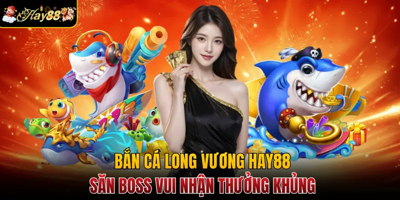 Bắn cá Long Vương Hay88 - Săn Boss Vui Nhận Thưởng Khủng